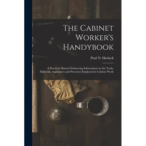 The Cabinet Worker's Handybook: a Practical Manual Embracing Information on the Tools, Materials, Appliances and Processes Employed in Cabinet Work