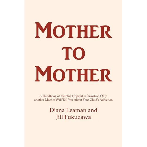 Mother to Mother: A Handbook of Helpful, Hopeful Information Only another Mother Will Tell You About Your Child's Addiction