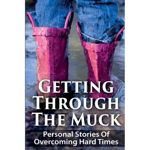 Getting Through The Muck: Personal Stories Of Overcoming Hard Times
