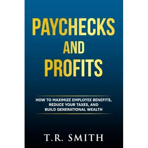Paychecks and Profits: How to Maximize Employee Benefits, Reduce Your Taxes, and Build Generational Wealth