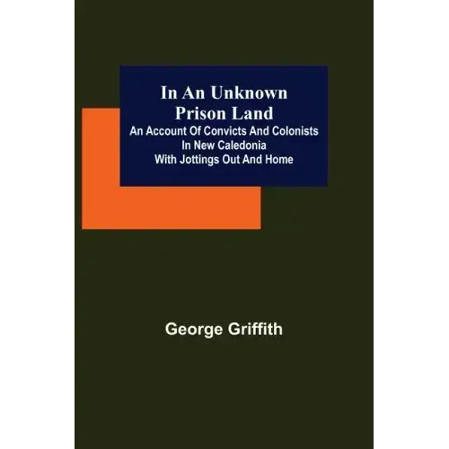 In an Unknown Prison Land; An account of convicts and colonists in New Caledonia with jottings out and home
