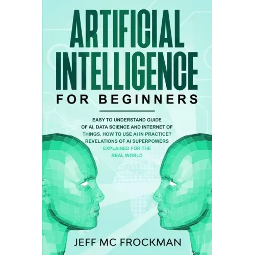 Artificial Intelligence for Beginners: Easy to understand guide of Ai, data Science and Internet of Things. How to use AI in practice? Revelations of