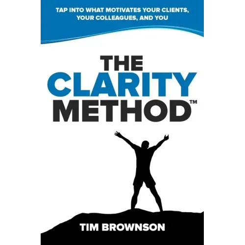 The Clarity Method: Tap Into What Motivates Your Clients, Your Colleagues, and You