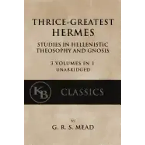 Thrice-Greatest Hermes: Studies in Hellenistic Theosophy and Gnosis [3 volumes in 1, unabridged]