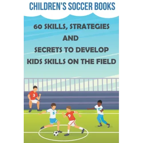 Children's Soccer Books 60 Skills, Strategies And Secrets To Develop Kids Skills On The Field: Soccer Books For Kids