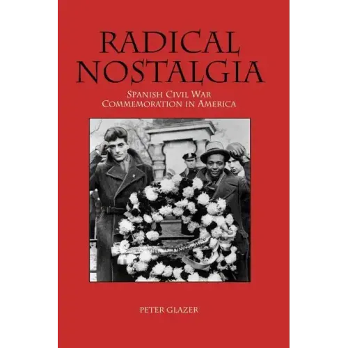 Radical Nostalgia: Spanish Civil War Commemoration in America