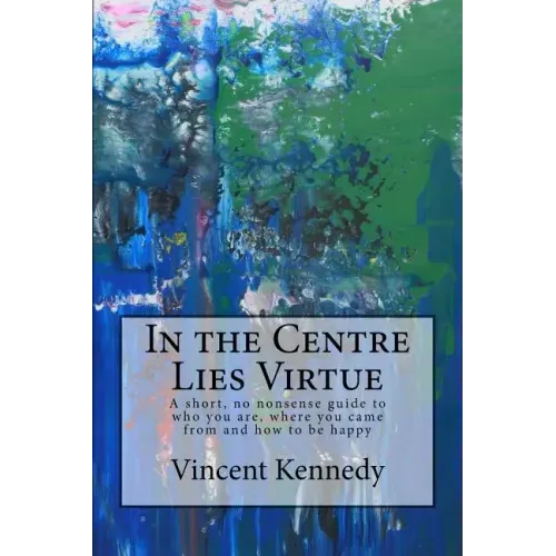 In the Centre Lies Virtue: A short, no nonsense guide to who you are, where you came from and how to be happy