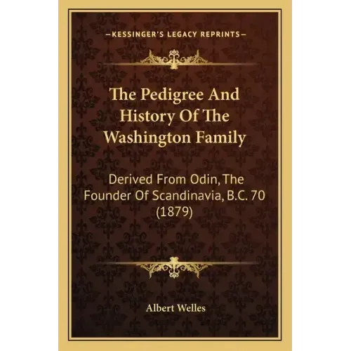 The Pedigree And History Of The Washington Family: Derived From Odin, The Founder Of Scandinavia, B.C. 70 (1879)