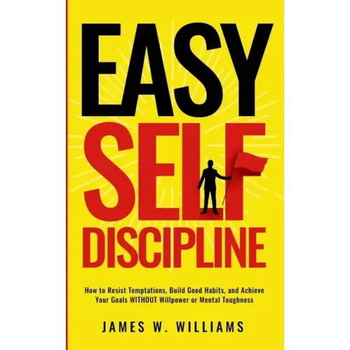 Easy Self-Discipline: How to Resist Temptations, Build Good Habits, and Achieve Your Goals WITHOUT Will Power or Mental Toughness