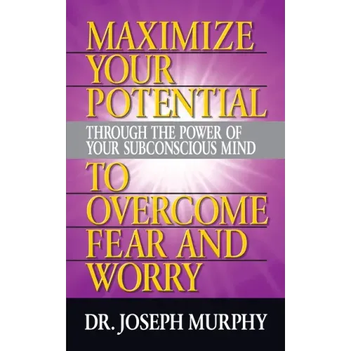 Maximize Your Potential Through the Power of Your Subconscious Mind to Overcome Fear and Worry