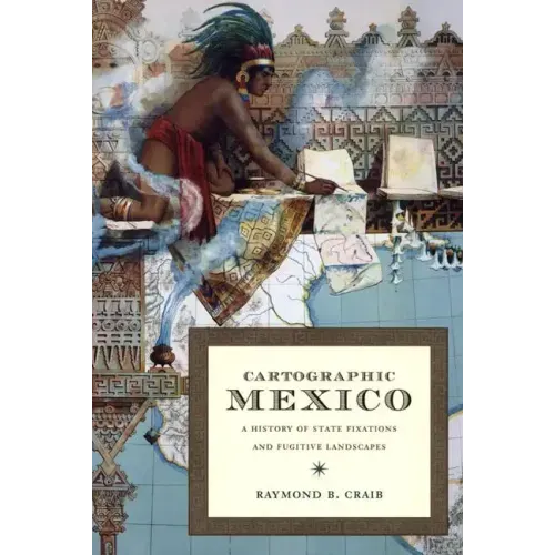 Cartographic Mexico: A History of State Fixations and Fugitive Landscapes