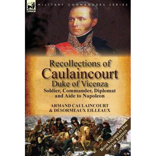 Recollections of Caulaincourt, Duke of Vicenza: Soldier, Commander, Diplomat and Aide to Napoleon-Both Volumes in One Special Edition