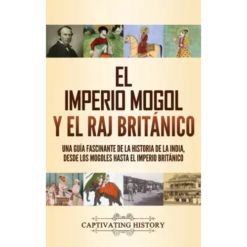 El imperio mogol y el Raj británico: Una guía fascinante de la historia de la India, desde los mogoles hasta el Imperio británico