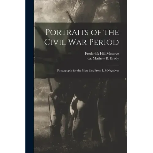 Portraits of the Civil War Period: Photographs for the Most Part From Life Negatives
