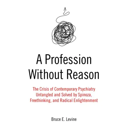 A Profession Without Reason: The Crisis of Contemporary Psychiatry--Untangled and Solved by Spinoza, Freethinking, and Radical Enlightenment