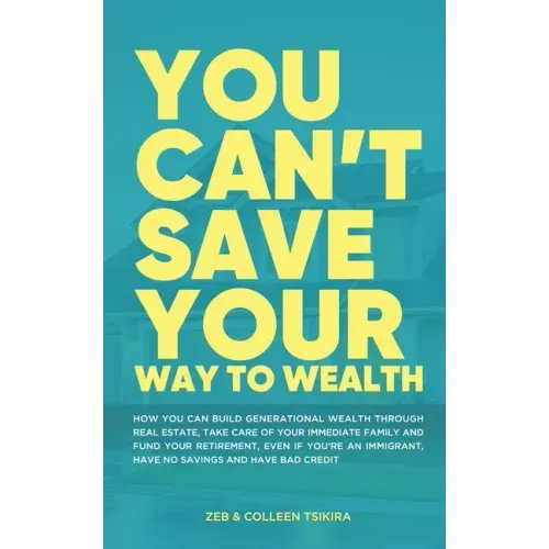You Can't Save Your Way to Wealth: How YOU can build generational wealth through real estate, take care of your immediate family and fund your retirem