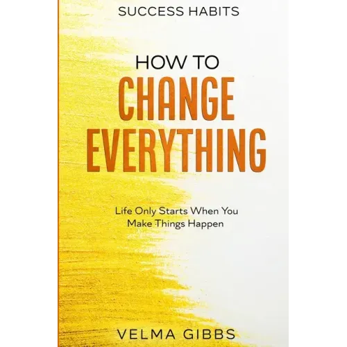 Success Habits: How To Change Everything - Life Only Starts When You Make Things Happen