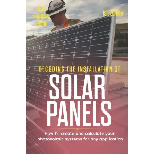 Decoding the Installation of Solar Panels 1st Edition: How to Create and Calculate Your Photovoltaic Systems for Any Application