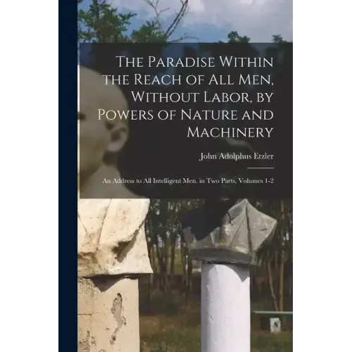 The Paradise Within the Reach of All Men, Without Labor, by Powers of Nature and Machinery: An Address to All Intelligent Men. in Two Parts, Volumes 1