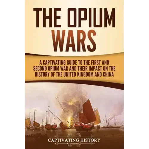 The Opium Wars: A Captivating Guide to the First and Second Opium War and Their Impact on the History of the United Kingdom and China