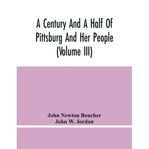 A Century And A Half Of Pittsburg And Her People (Volume Iii) Genealogical Memoirs Of The Leading Families Of Pittsburg And Vicinity, Compiled Under T