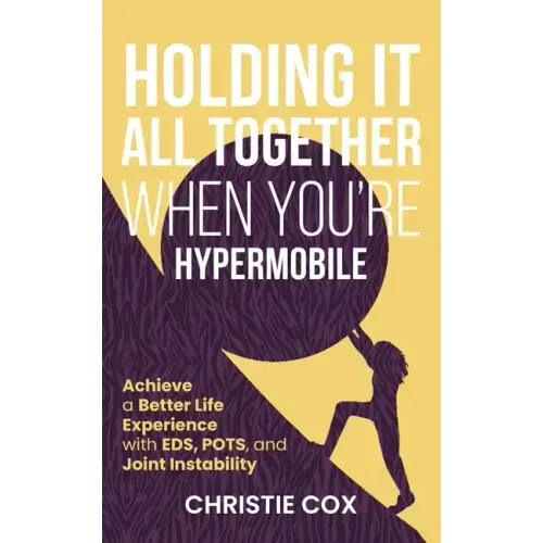 Holding It All Together When You're Hypermobile: Achieve a Better Life Experience with EDS, POTS, and Joint Instability
