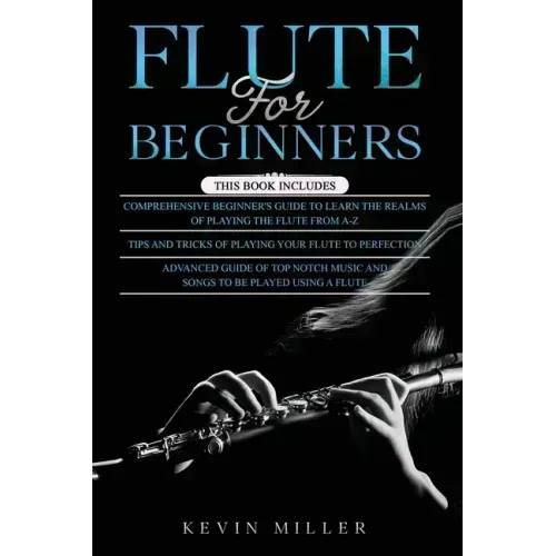 Flute for Beginners: 3 in 1- Comprehensive Beginners Guide+ Tips and Tricks+ Advanced Guide of Top Notch Music and Songs to be Played Using a Flute