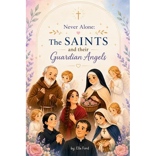 Never Alone: The Saints and their Guardian Angels: Inspiring Catholic Stories of Faith, Prayer, and Heavenly Guidance