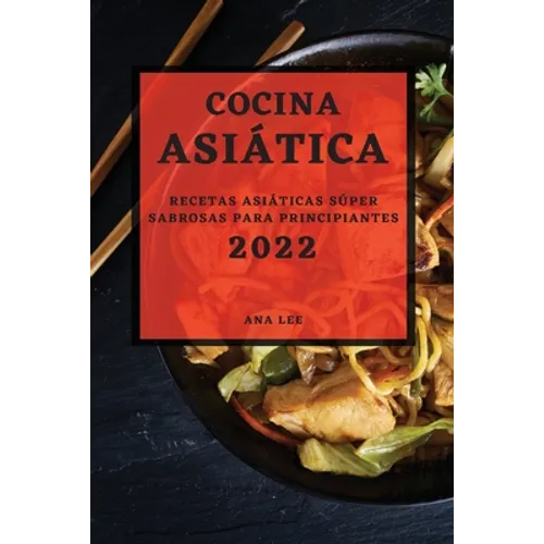Cocina Asiática 2022: Recetas Asiáticas Súper Sabrosas Para Principiantes