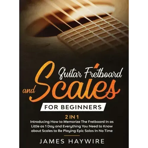 Guitar Scales and Fretboard for Beginners (2 in 1) Introducing How to Memorize The Fretboard In as Little as 1 Day and Everything You Need to Know Abo