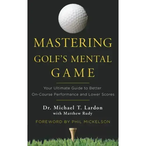 Mastering Golf's Mental Game: Your Ultimate Guide to Better On-Course Performance and Lower Scores