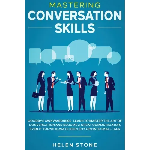 Mastering Conversation Skills: Goodbye Awkwardness. Learn to Master the Art of Conversation and Become A Great Communicator, Even if You've Always Be
