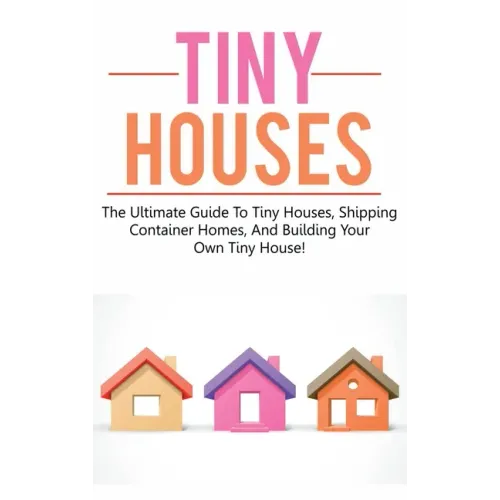 Tiny Houses: The ultimate guide to tiny houses, shipping container homes, and building your own tiny house!