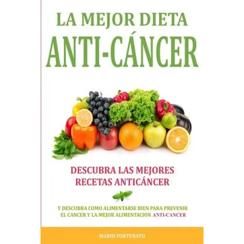 La Mejor Dieta Anti-Cancer: Descubra Las Mejores Recetas Anticancer: Descubra Como Alimentarse Bien Para Prevenir el Cancer y La Mejor Alimentacio