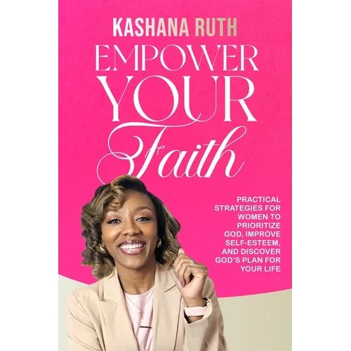 Empower Your Faith: Practical Strategies for Women to Prioritize God, Improve Self-Esteem, and Discover God's Plan for Your Life