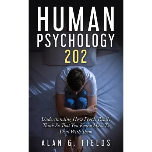 Human Psychology 202: Understanding How People Really Think So That You Know How To Deal With Them