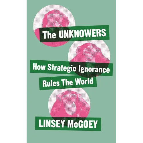 The Unknowers: How Strategic Ignorance Rules the World