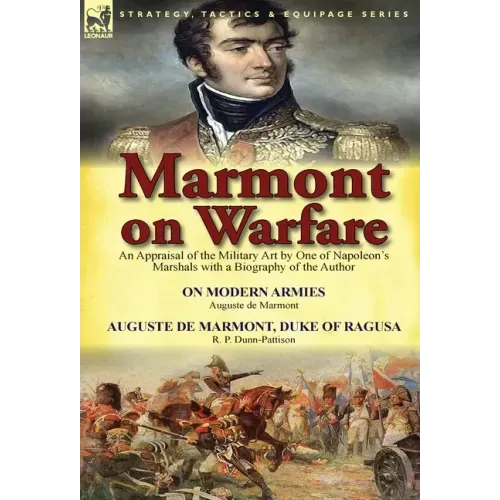 Marmont on Warfare: An Appraisal of the Military Art by One of Napoleon's Marshals with a Biography of the Author-On Modern Armies by Augu