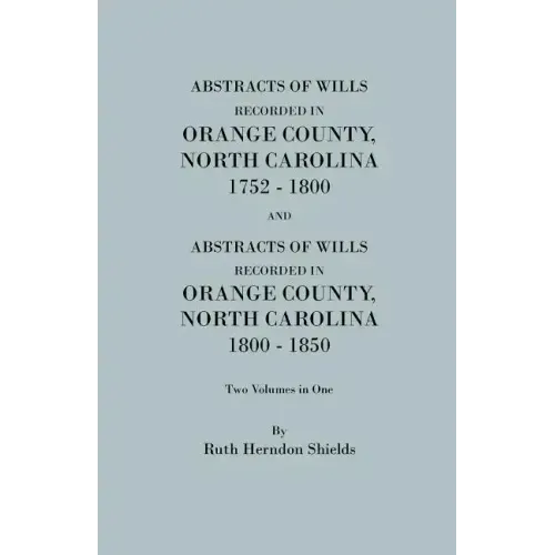 Abstracts of Wills Recorded in Orange County, North Cjaorlina, 1752-1800 [And] Abstracts of Wills Recorded in Orange County, North Carolina, 1800-1850