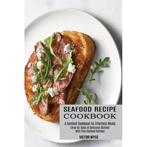 Seafood Recipe Cookbook: Enjoy All Types of Delicious Seafood With Easy Seafood Recipes (A Seafood Cookbook for Effortless Meals)
