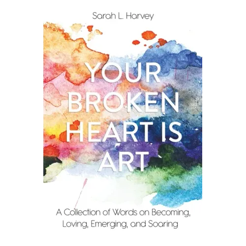 Your Broken Heart is Art: A Collection of Words on Becoming, Loving, Emerging, and Soaring