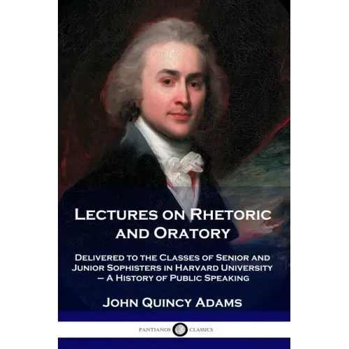 Lectures on Rhetoric and Oratory: Delivered to the Classes of Senior and Junior Sophisters in Harvard University - A History of Public Speaking