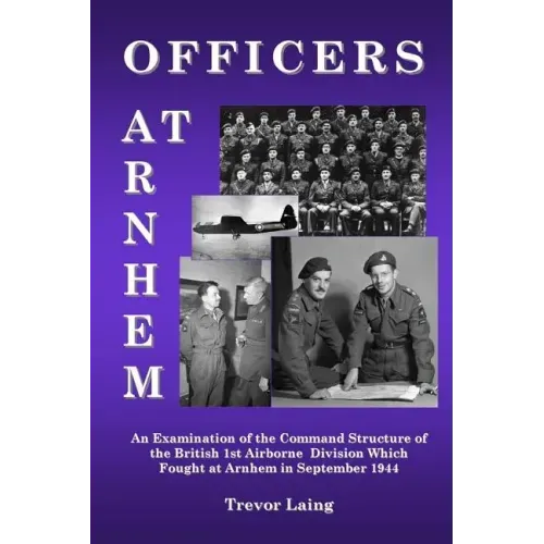 Officers at Arnhem: An Examination of the Command Structure of the British 1st Airborne Division Which Fought at Arnhem in September 1944
