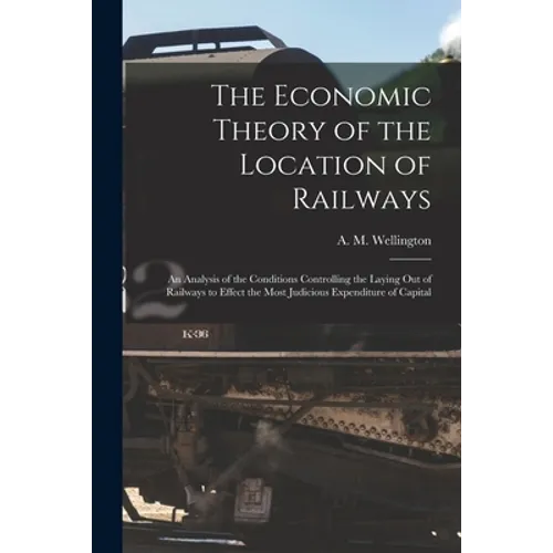 The Economic Theory of the Location of Railways [microform]; an Analysis of the Conditions Controlling the Laying out of Railways to Effect the Most J