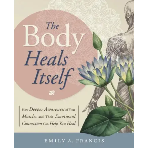 The Body Heals Itself: How Deeper Awareness of Your Muscles and Their Emotional Connection Can Help You Heal