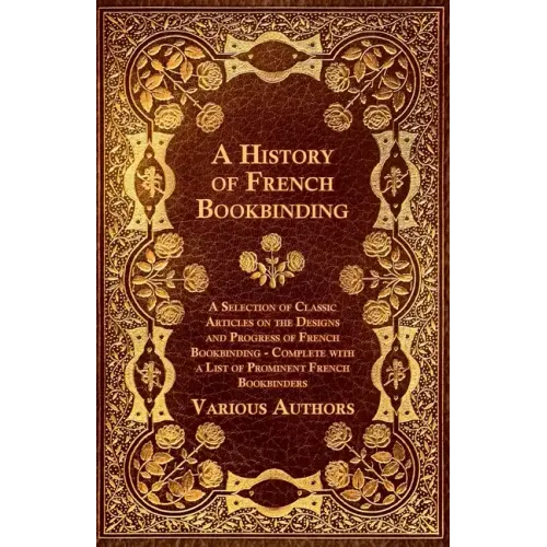 A History of French Bookbinding - A Selection of Classic Articles on the Designs and Progress of French Bookbinding - Complete with a List of Promin