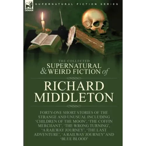 The Collected Supernatural and Weird Fiction of Richard Middleton: Forty-One Short Stories of the Strange and Unusual Including 'Children of the Moon'