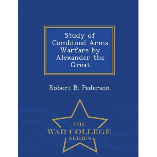 Study of Combined Arms Warfare by Alexander the Great - War College Series