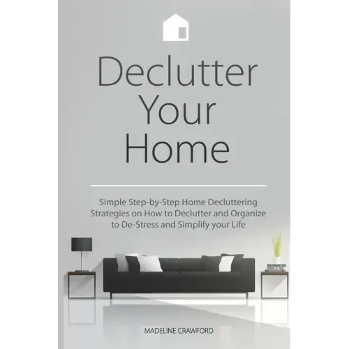 Declutter Your Home: Simple Step-by-Step Home Decluttering Strategies on How to Declutter and Organize to De-Stress and Simplify Your Life