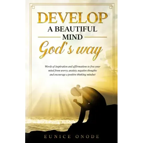 Develop a Beautiful Mind God's Way: Words of Inspiration and Affirmations to Free Your Mind From Worry, Anxiety, Negative Thoughts and Encourage a Pos
